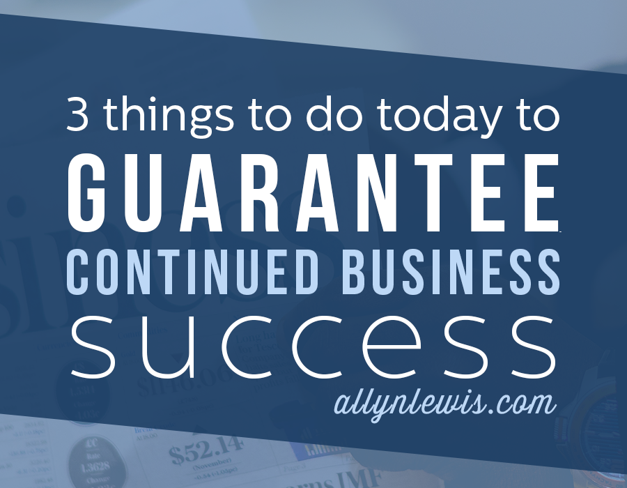 3 Things To Do Today To Guarantee Continued Business Success