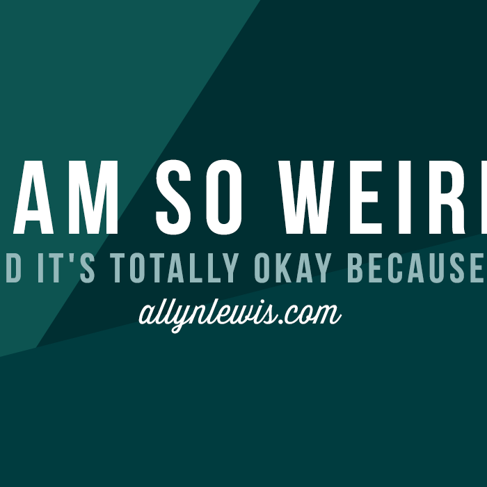 I’m SO Weird and It’s Totally Okay Because…