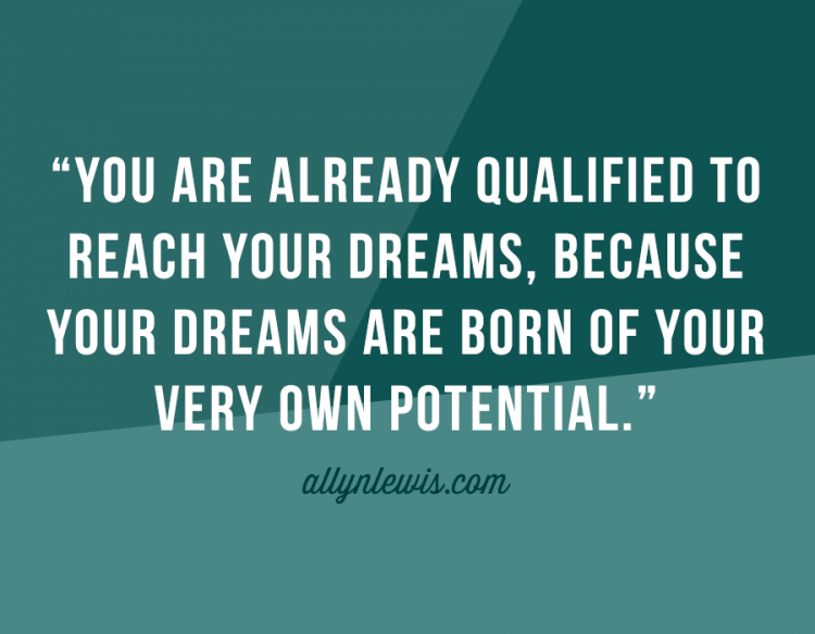 You are already qualified to reach your Dreams, because your dreams are born of your very own potential.