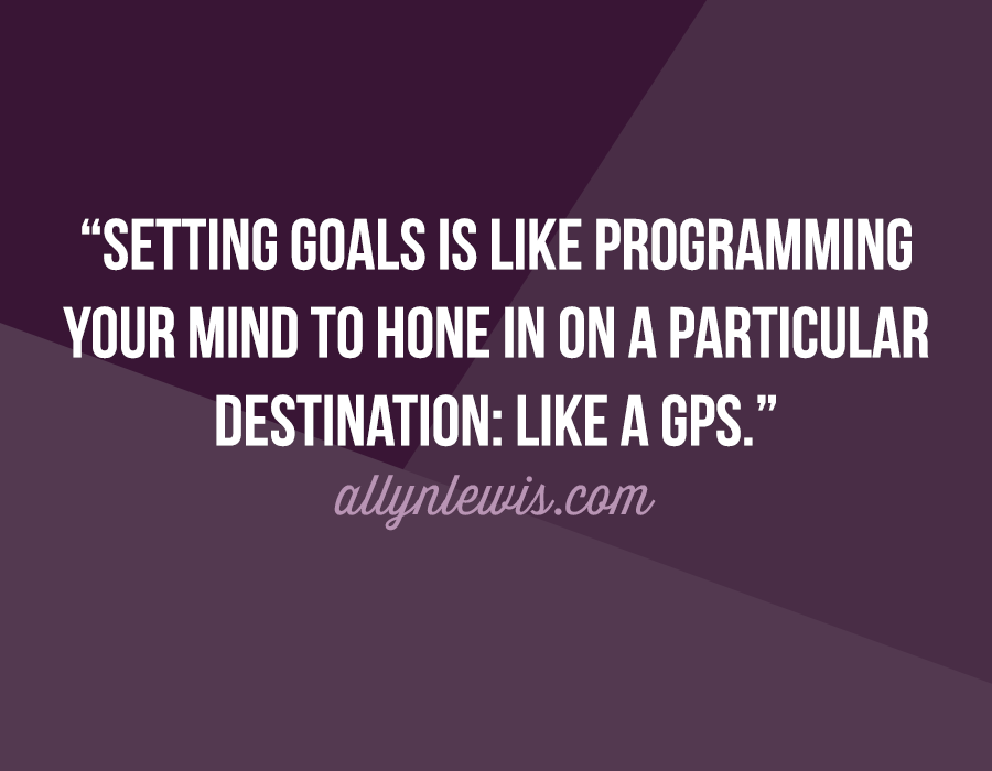 Setting goals is like programming your mind to hone in on a particular destination: like a GPS.