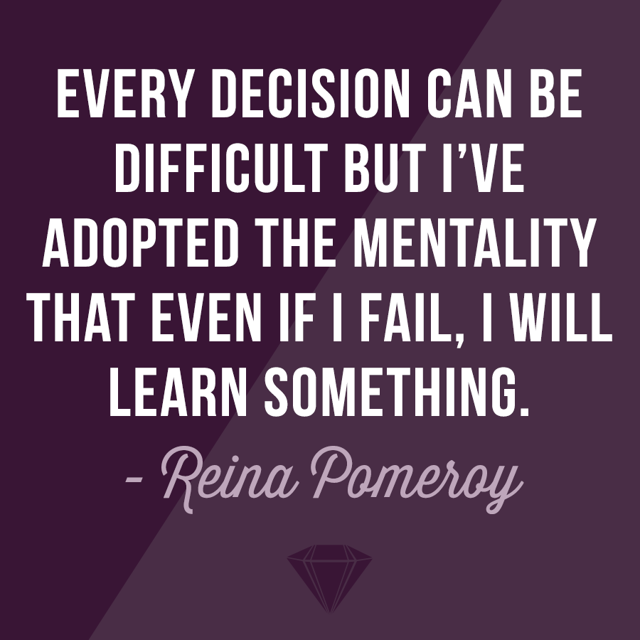 "Every decision can be difficult but I’ve adopted the mentality that even if I fail, I will learn something." - Reina Pomeroy