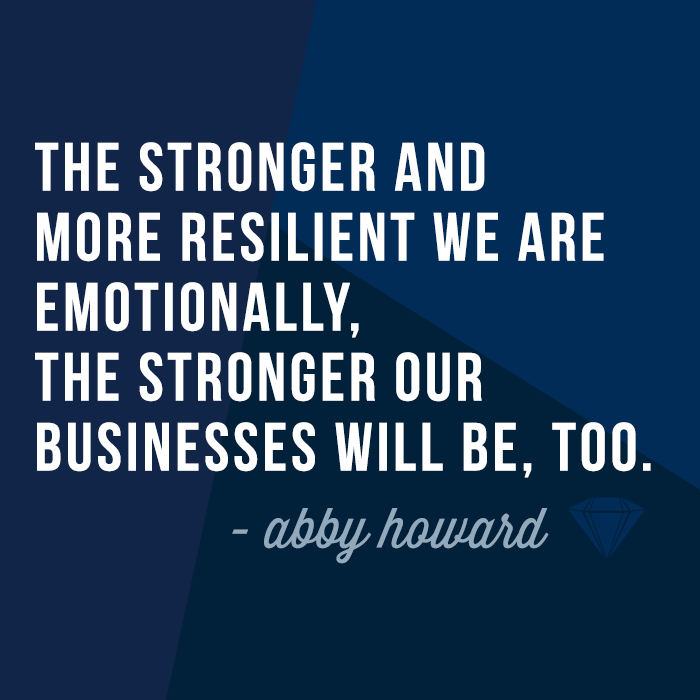 The stronger and more resilient we are emotionally, the stronger our businesses will be, too.