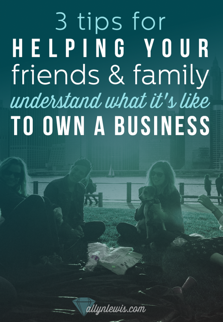 3 Tips for Helping Your Friends and Family Understand What It's Like To Own A Business